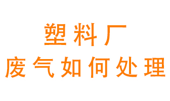 塑料廠產(chǎn)生的廢氣該怎么處理？
